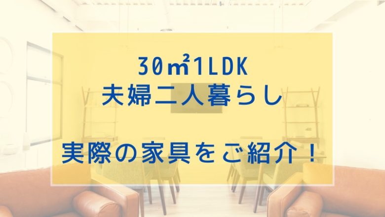 30㎡1LDK夫婦二人暮らし実際の家具をご紹介