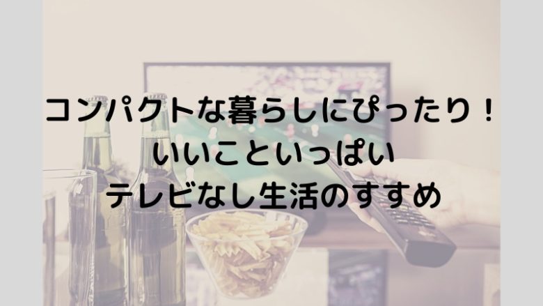 コンパクトな暮らしにぴったり！ いいこといっぱい テレビなし生活のすすめ