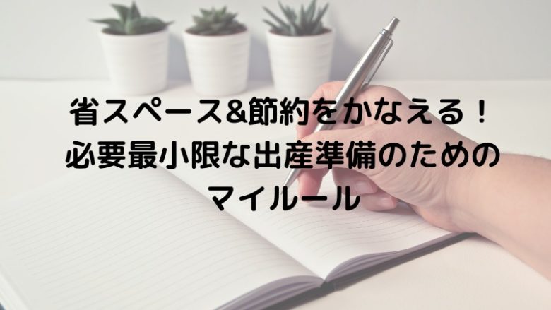 省スペース&節約をかなえる！必要最小限な出産準備の為のマイルール