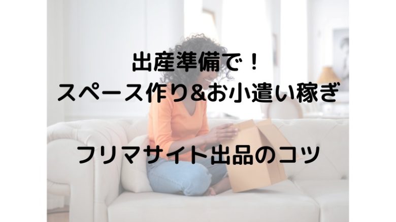 出産準備で！ スペース作り&お小遣い稼ぎ フリマサイト出品のコツ