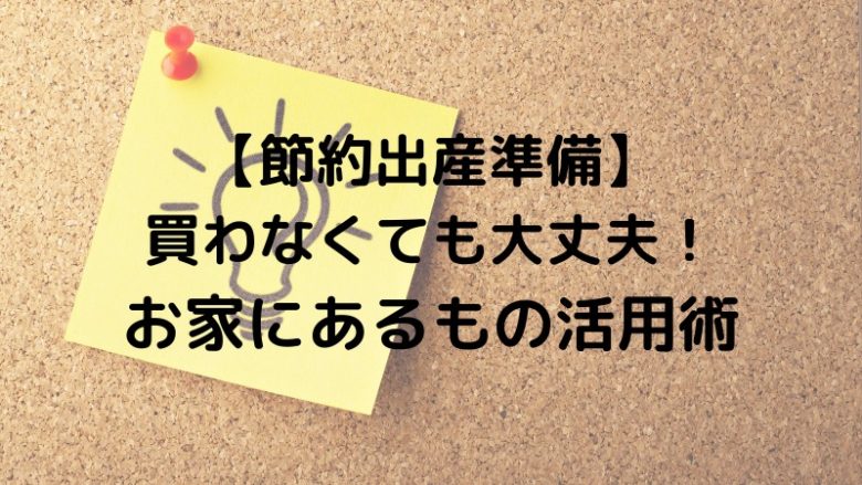 【節約出産準備】 買わなくても大丈夫！ お家にあるもの活用術