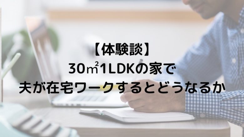 30㎡1LDKの家で夫が在宅ワークをするとどうなるか