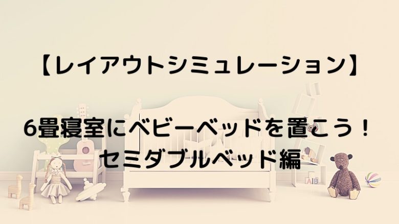 6畳寝室にベビーベッドを置こう！ セミダブルベッド編