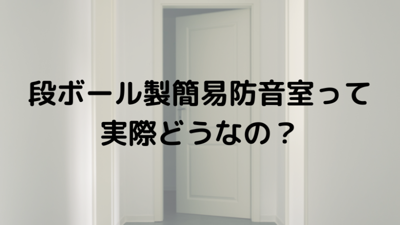 段ボール製簡易防音室って実際どうなの？