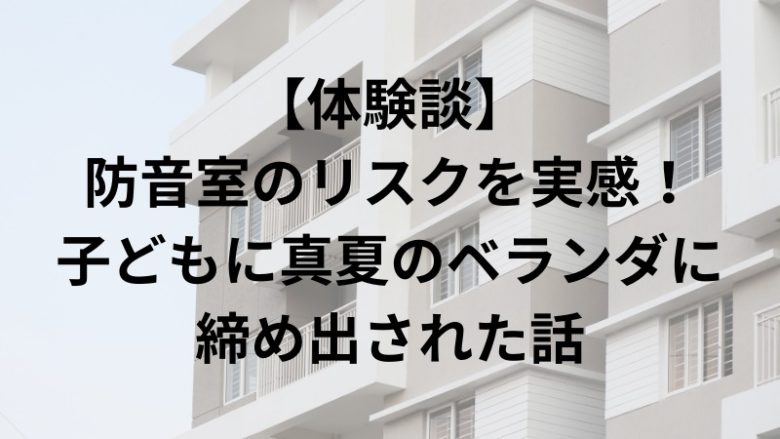 【体験談】 防音室のリスクを実感！ 子どもに真夏のベランダに 締め出された話