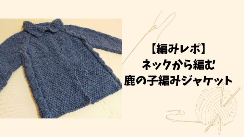 【編みレポ】ネックから編む鹿の子編みジャケット